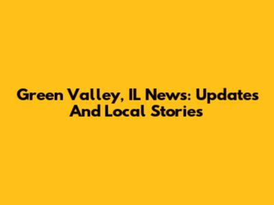 Green Valley, IL News: Updates And Local Stories
