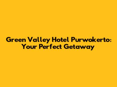 Green Valley Hotel Purwokerto: Your Perfect Getaway