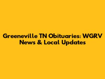 Greeneville TN Obituaries: WGRV News & Local Updates