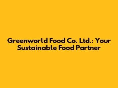 Greenworld Food Co. Ltd.: Your Sustainable Food Partner