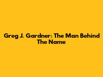 Greg J. Gardner: The Man Behind The Name