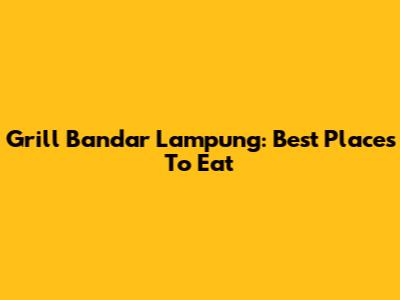 Grill Bandar Lampung: Best Places To Eat