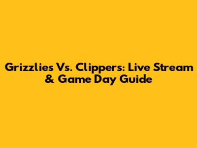 Grizzlies Vs. Clippers: Live Stream & Game Day Guide
