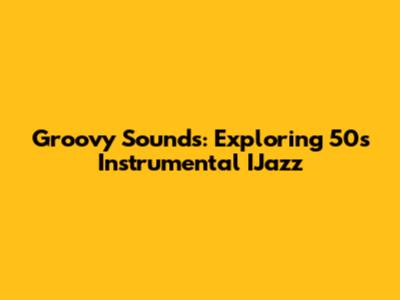 Groovy Sounds: Exploring 50s Instrumental IJazz