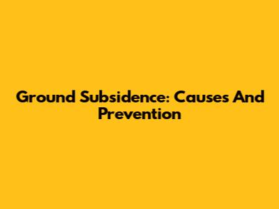 Ground Subsidence: Causes And Prevention