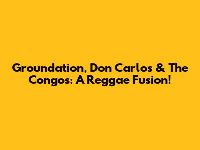 Groundation, Don Carlos & The Congos: A Reggae Fusion!