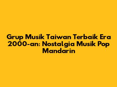 Grup Musik Taiwan Terbaik Era 2000-an: Nostalgia Musik Pop Mandarin