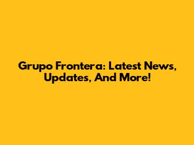 Grupo Frontera: Latest News, Updates, And More!
