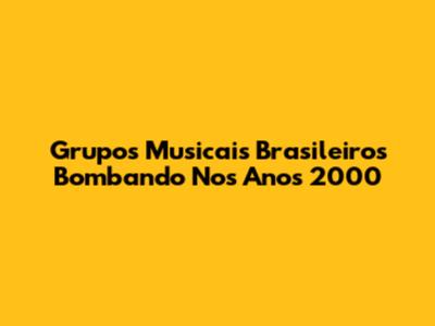 Grupos Musicais Brasileiros Bombando Nos Anos 2000