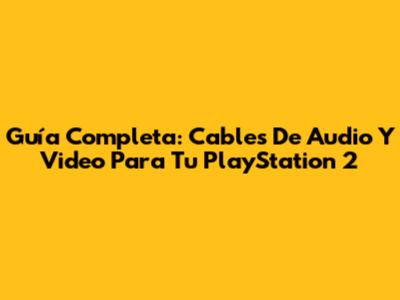 Guía Completa: Cables De Audio Y Video Para Tu PlayStation 2
