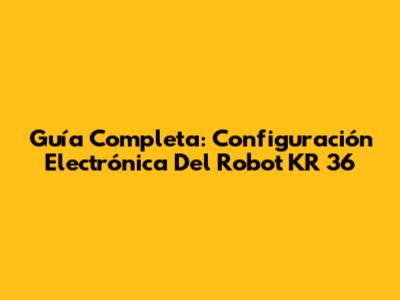 Guía Completa: Configuración Electrónica Del Robot KR 36