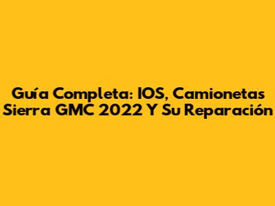 Guía Completa: IOS, Camionetas Sierra GMC 2022 Y Su Reparación