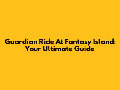 Guardian Ride At Fantasy Island: Your Ultimate Guide