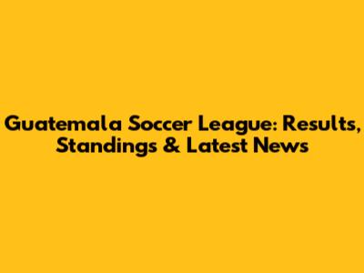 Guatemala Soccer League: Results, Standings & Latest News