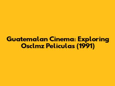 Guatemalan Cinema: Exploring Osclmz Peliculas (1991)
