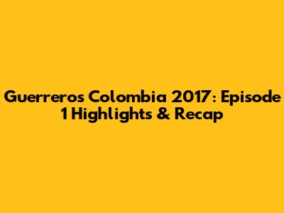 Guerreros Colombia 2017: Episode 1 Highlights & Recap