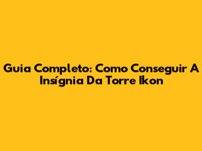 Guia Completo: Como Conseguir A Insígnia Da Torre Ikon