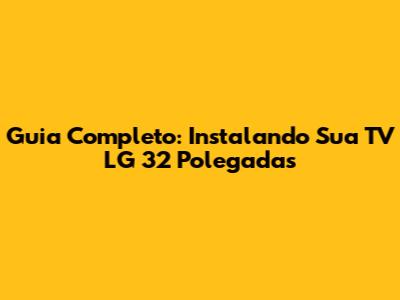 Guia Completo: Instalando Sua TV LG 32 Polegadas