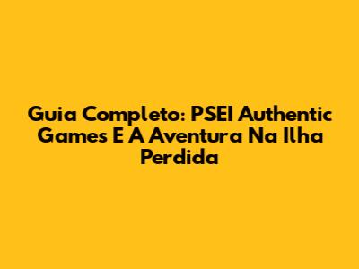 Guia Completo: PSEI Authentic Games E A Aventura Na Ilha Perdida