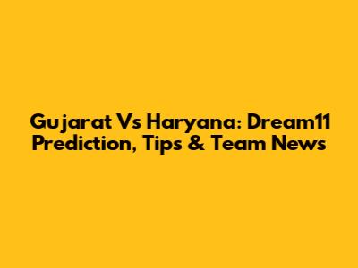 Gujarat Vs Haryana: Dream11 Prediction, Tips & Team News
