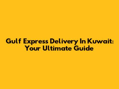 Gulf Express Delivery In Kuwait: Your Ultimate Guide
