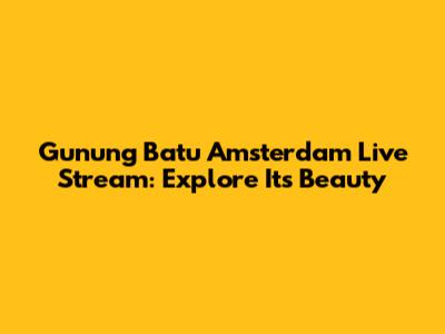 Gunung Batu Amsterdam Live Stream: Explore Its Beauty