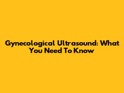 Gynecological Ultrasound: What You Need To Know