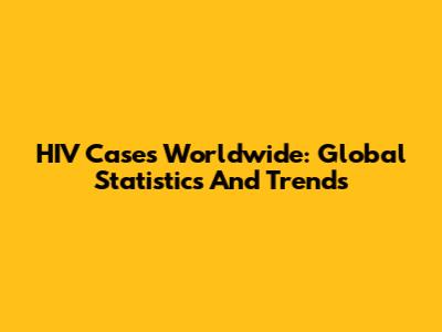 HIV Cases Worldwide: Global Statistics And Trends