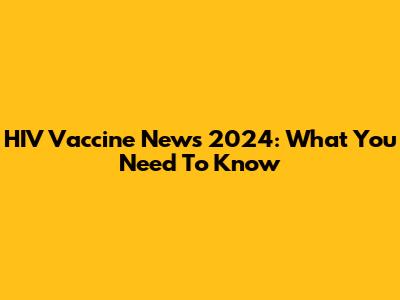 HIV Vaccine News 2024: What You Need To Know