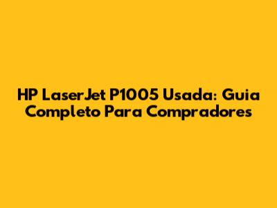 HP LaserJet P1005 Usada: Guia Completo Para Compradores