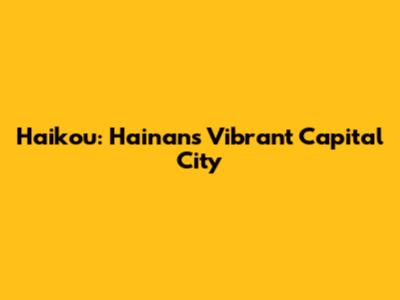 Haikou: Hainan's Vibrant Capital City