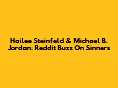 Hailee Steinfeld & Michael B. Jordan: Reddit Buzz On 'Sinners'