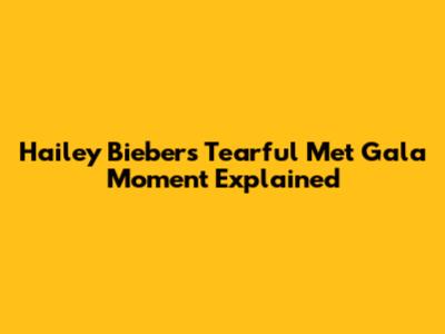 Hailey Bieber's Tearful Met Gala Moment Explained