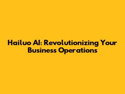 Hailuo AI: Revolutionizing Your Business Operations