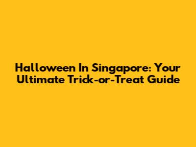 Halloween In Singapore: Your Ultimate Trick-or-Treat Guide