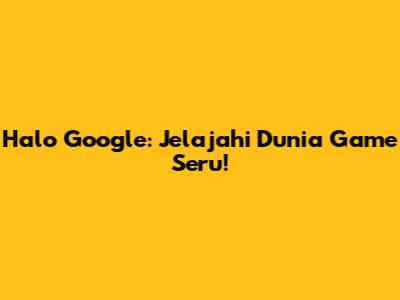 Halo Google: Jelajahi Dunia Game Seru!