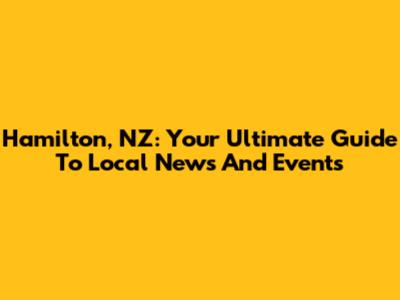 Hamilton, NZ: Your Ultimate Guide To Local News And Events