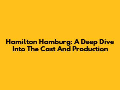 Hamilton Hamburg: A Deep Dive Into The Cast And Production