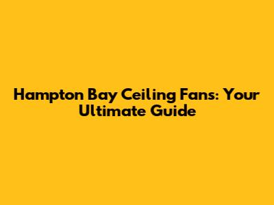 Hampton Bay Ceiling Fans: Your Ultimate Guide