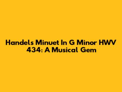 Handel's Minuet In G Minor HWV 434: A Musical Gem