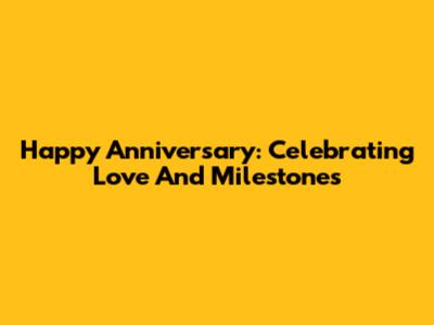 Happy Anniversary: Celebrating Love And Milestones