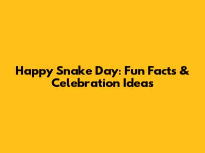 Happy Snake Day: Fun Facts & Celebration Ideas