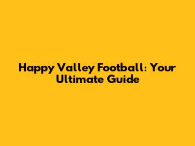 Happy Valley Football: Your Ultimate Guide