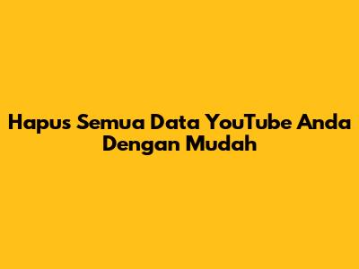 Hapus Semua Data YouTube Anda Dengan Mudah