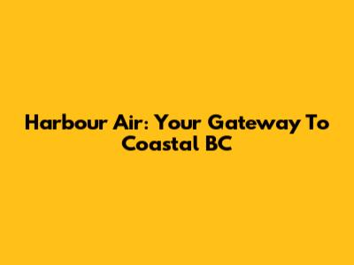 Harbour Air: Your Gateway To Coastal BC