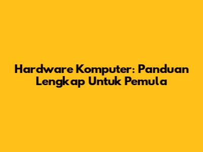 Hardware Komputer: Panduan Lengkap Untuk Pemula