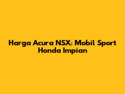 Harga Acura NSX: Mobil Sport Honda Impian