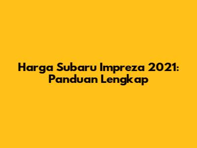 Harga Subaru Impreza 2021: Panduan Lengkap