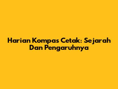 Harian Kompas Cetak: Sejarah Dan Pengaruhnya