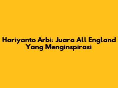 Hariyanto Arbi: Juara All England Yang Menginspirasi